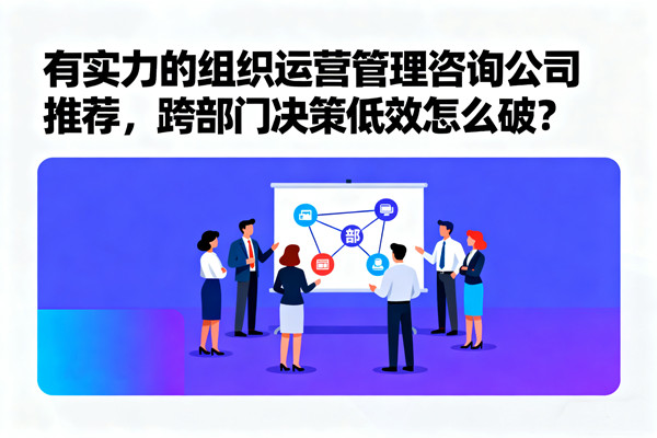 有實(shí)力的組織運(yùn)營(yíng)管理咨詢(xún)公司推薦，跨部門(mén)決策低效怎么破？