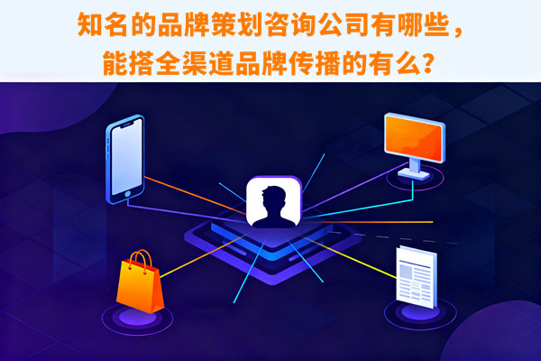 知名的品牌策劃咨詢(xún)公司有哪些，能搭全渠道品牌傳播的有么？