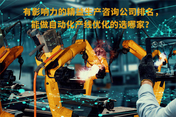 有影響力的精益生產(chǎn)咨詢公司排名，能做自動(dòng)化產(chǎn)線優(yōu)化的選哪家？