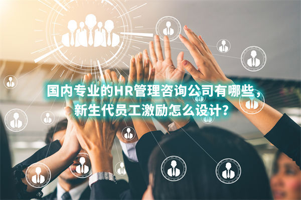 國內專業(yè)的HR管理咨詢公司有哪些，新生代員工激勵怎么設計？